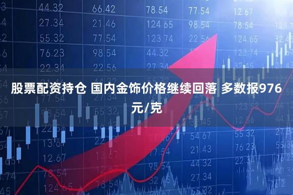 股票配资持仓 国内金饰价格继续回落 多数报976元/克