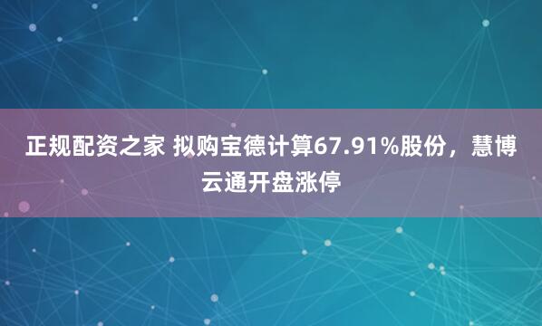 正规配资之家 拟购宝德计算67.91%股份，慧博云通开盘涨停