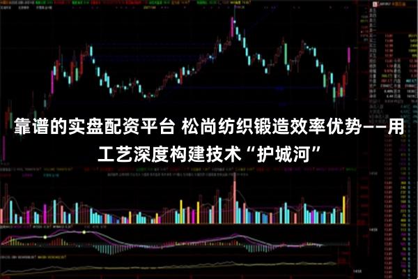 靠谱的实盘配资平台 松尚纺织锻造效率优势——用工艺深度构建技术“护城河”