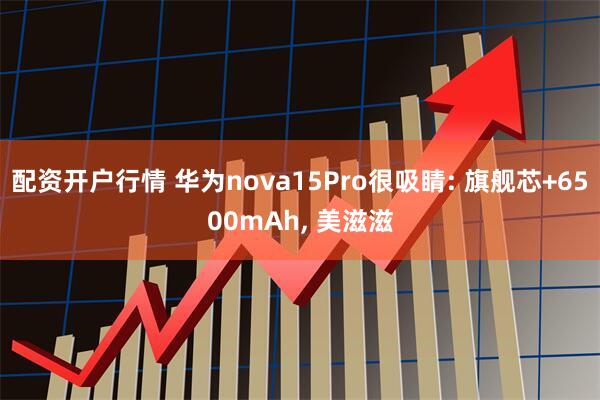 配资开户行情 华为nova15Pro很吸睛: 旗舰芯+6500mAh, 美滋滋