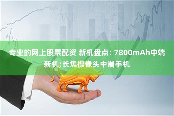 专业的网上股票配资 新机盘点: 7800mAh中端新机;长焦摄像头中端手机