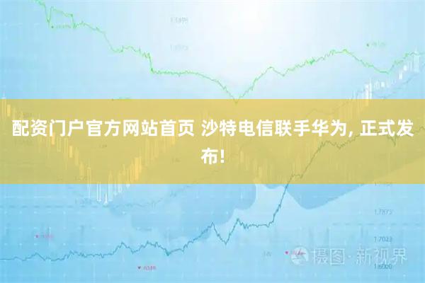 配资门户官方网站首页 沙特电信联手华为, 正式发布!