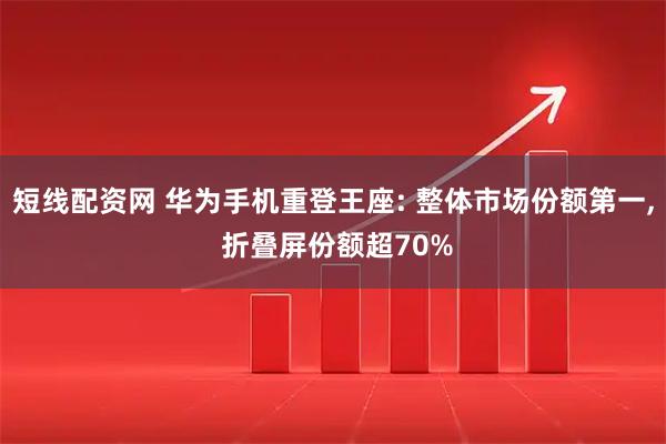 短线配资网 华为手机重登王座: 整体市场份额第一, 折叠屏份额超70%