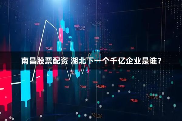 南昌股票配资 湖北下一个千亿企业是谁？