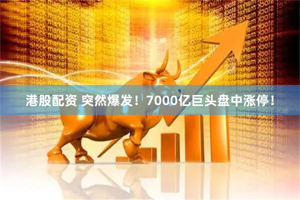港股配资 突然爆发！7000亿巨头盘中涨停！