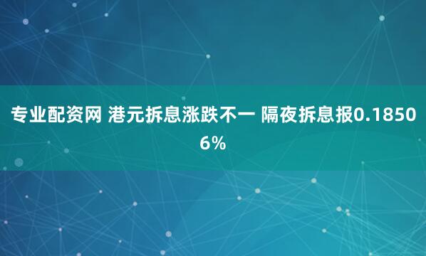 专业配资网 港元拆息涨跌不一 隔夜拆息报0.18506%