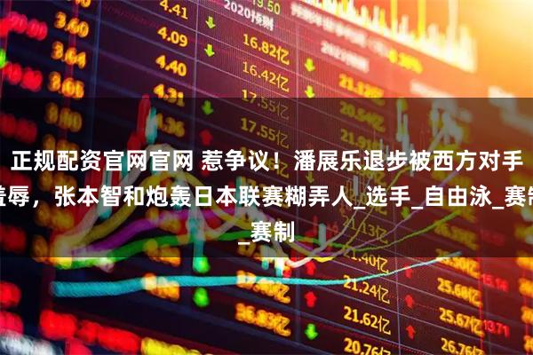 正规配资官网官网 惹争议！潘展乐退步被西方对手羞辱，张本智和炮轰日本联赛糊弄人_选手_自由泳_赛制