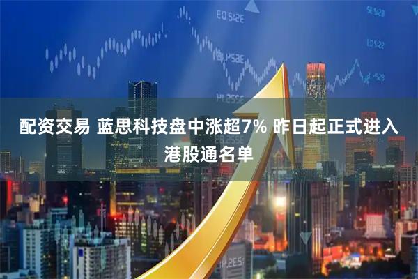 配资交易 蓝思科技盘中涨超7% 昨日起正式进入港股通名单