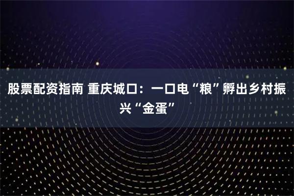 股票配资指南 重庆城口：一口电“粮”孵出乡村振兴“金蛋”