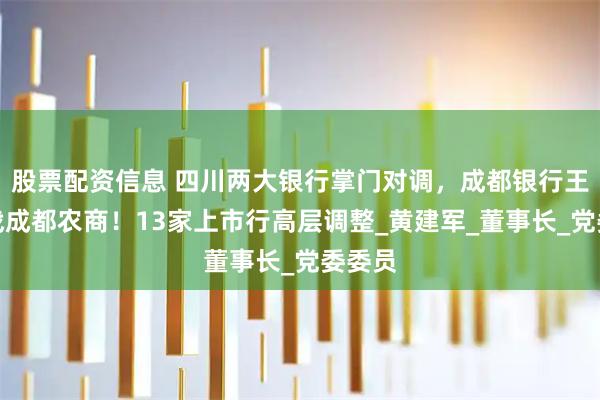 股票配资信息 四川两大银行掌门对调，成都银行王晖转战成都农商！13家上市行高层调整_黄建军_董事长_党委委员