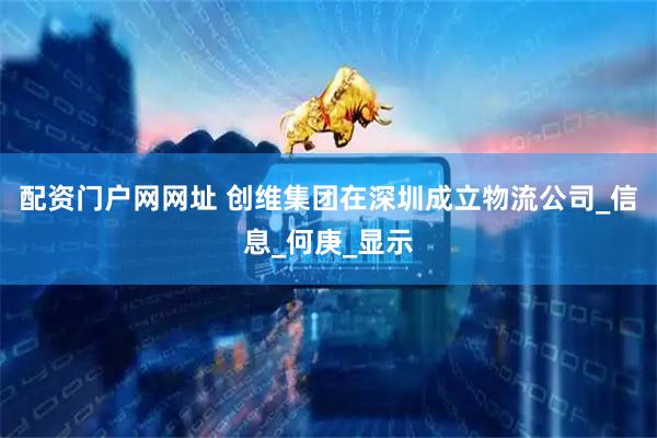 配资门户网网址 创维集团在深圳成立物流公司_信息_何庚_显示