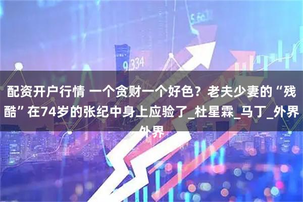 配资开户行情 一个贪财一个好色？老夫少妻的“残酷”在74岁的张纪中身上应验了_杜星霖_马丁_外界