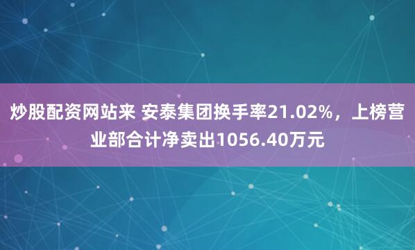 炒股配资网站来 安泰集团换手率21.02%，上榜营业部合计净卖出1056.40万元